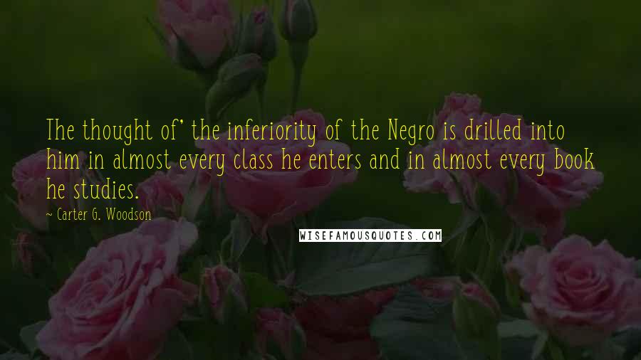 Carter G. Woodson Quotes: The thought of' the inferiority of the Negro is drilled into him in almost every class he enters and in almost every book he studies.