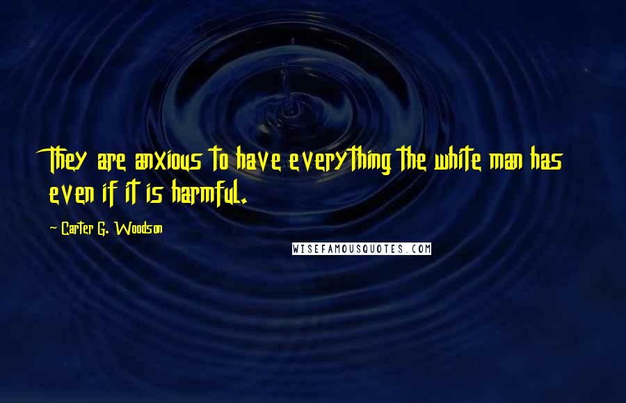 Carter G. Woodson Quotes: They are anxious to have everything the white man has even if it is harmful.