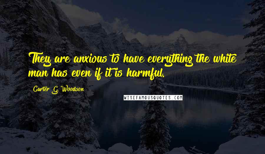 Carter G. Woodson Quotes: They are anxious to have everything the white man has even if it is harmful.