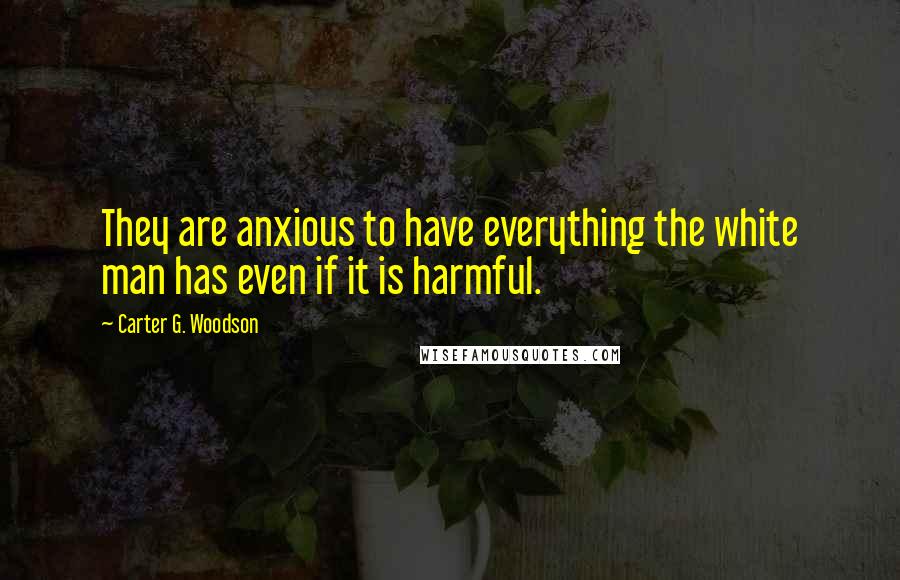 Carter G. Woodson Quotes: They are anxious to have everything the white man has even if it is harmful.