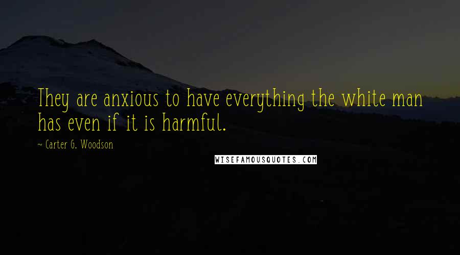 Carter G. Woodson Quotes: They are anxious to have everything the white man has even if it is harmful.