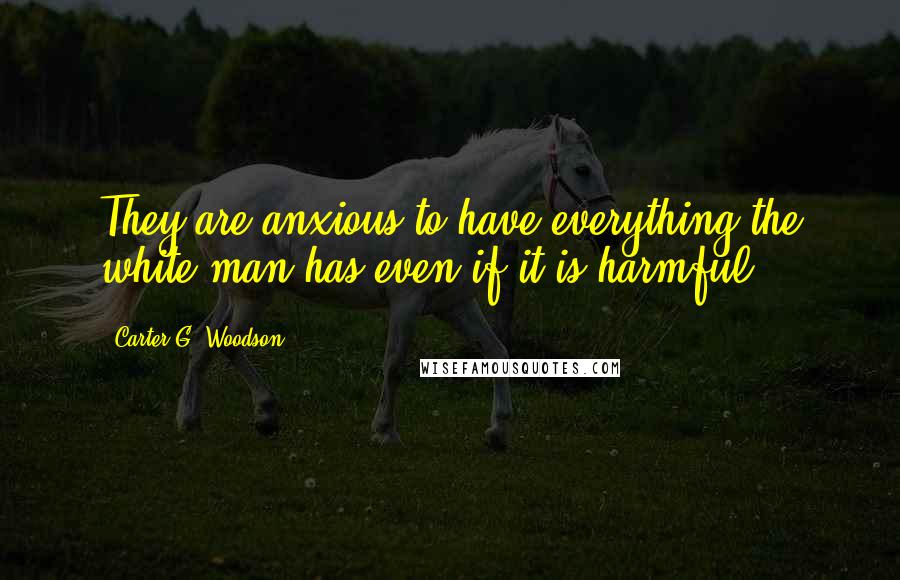 Carter G. Woodson Quotes: They are anxious to have everything the white man has even if it is harmful.