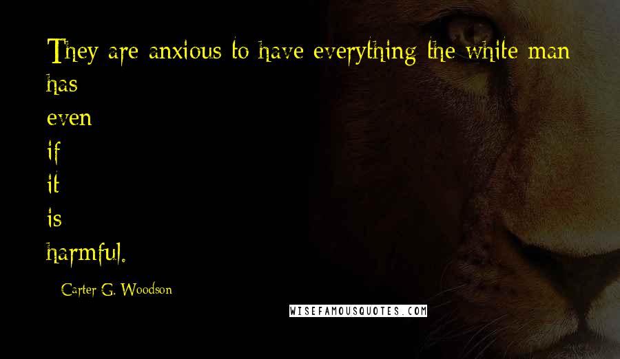 Carter G. Woodson Quotes: They are anxious to have everything the white man has even if it is harmful.