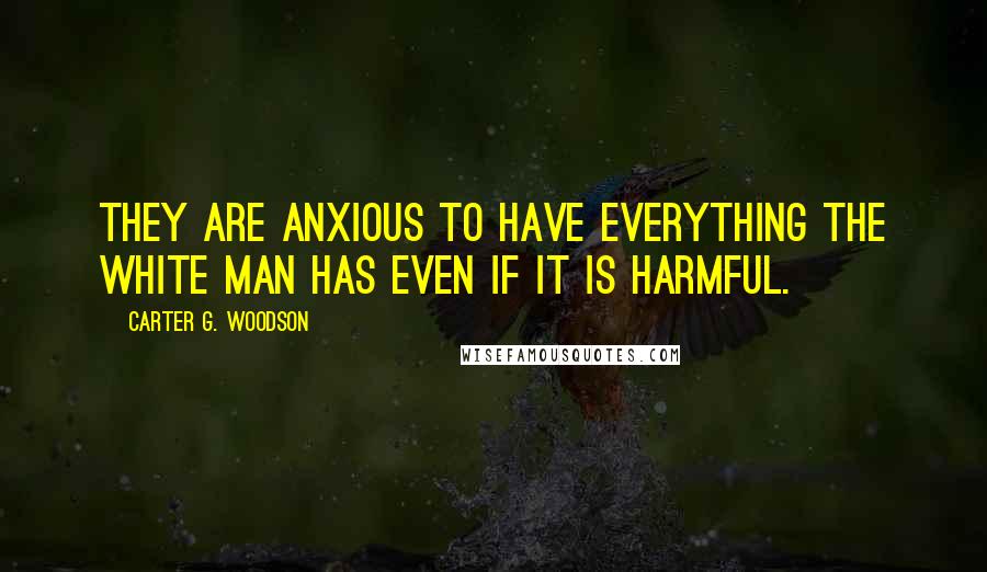 Carter G. Woodson Quotes: They are anxious to have everything the white man has even if it is harmful.