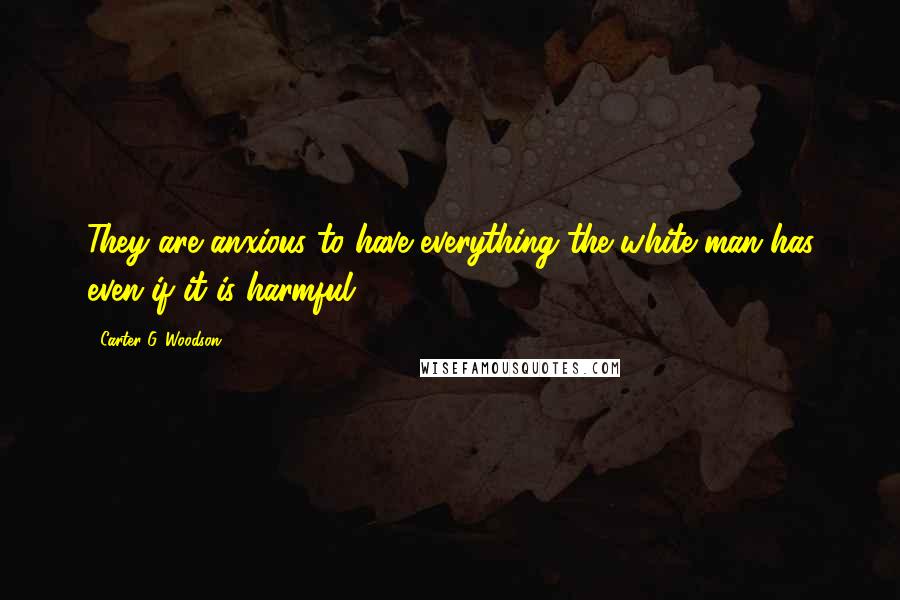 Carter G. Woodson Quotes: They are anxious to have everything the white man has even if it is harmful.