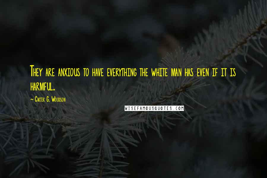 Carter G. Woodson Quotes: They are anxious to have everything the white man has even if it is harmful.