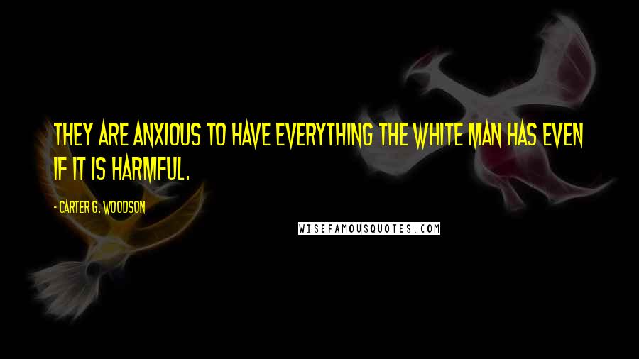 Carter G. Woodson Quotes: They are anxious to have everything the white man has even if it is harmful.