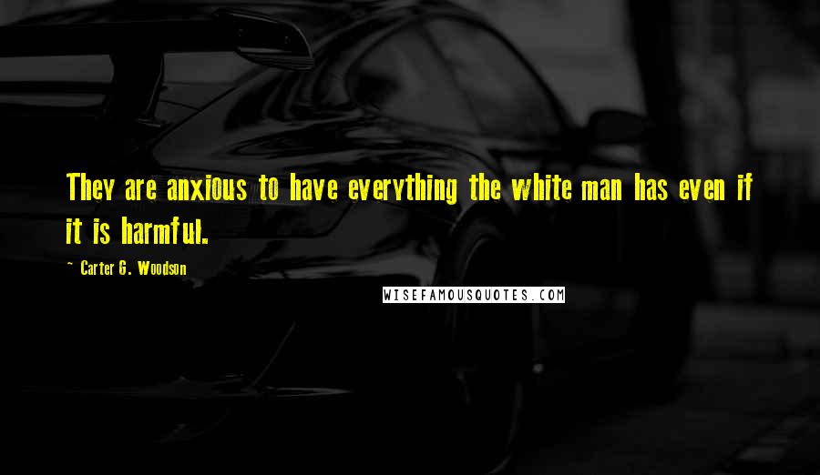 Carter G. Woodson Quotes: They are anxious to have everything the white man has even if it is harmful.