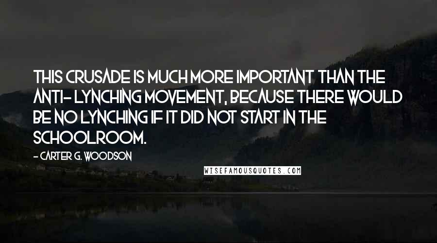 Carter G. Woodson Quotes: This crusade is much more important than the anti- lynching movement, because there would be no lynching if it did not start in the schoolroom.