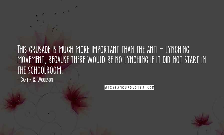 Carter G. Woodson Quotes: This crusade is much more important than the anti- lynching movement, because there would be no lynching if it did not start in the schoolroom.