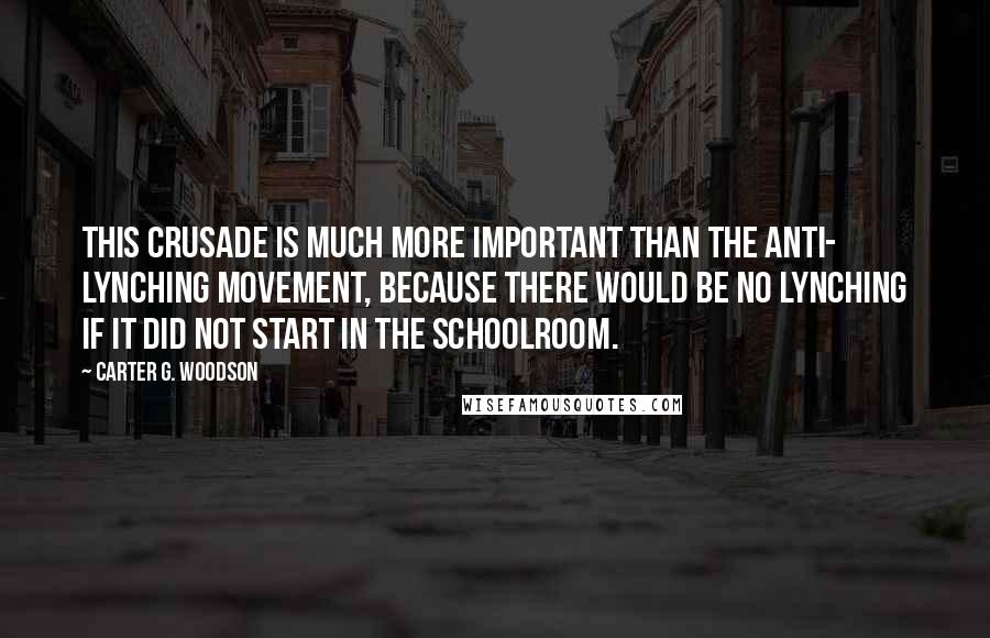 Carter G. Woodson Quotes: This crusade is much more important than the anti- lynching movement, because there would be no lynching if it did not start in the schoolroom.