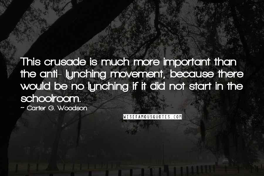 Carter G. Woodson Quotes: This crusade is much more important than the anti- lynching movement, because there would be no lynching if it did not start in the schoolroom.