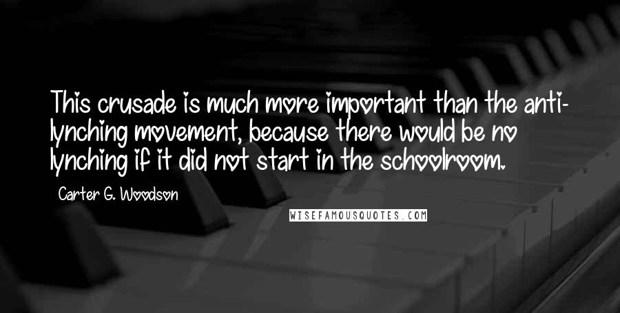 Carter G. Woodson Quotes: This crusade is much more important than the anti- lynching movement, because there would be no lynching if it did not start in the schoolroom.