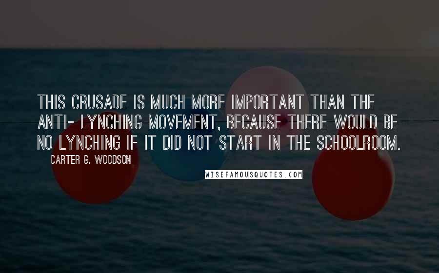 Carter G. Woodson Quotes: This crusade is much more important than the anti- lynching movement, because there would be no lynching if it did not start in the schoolroom.