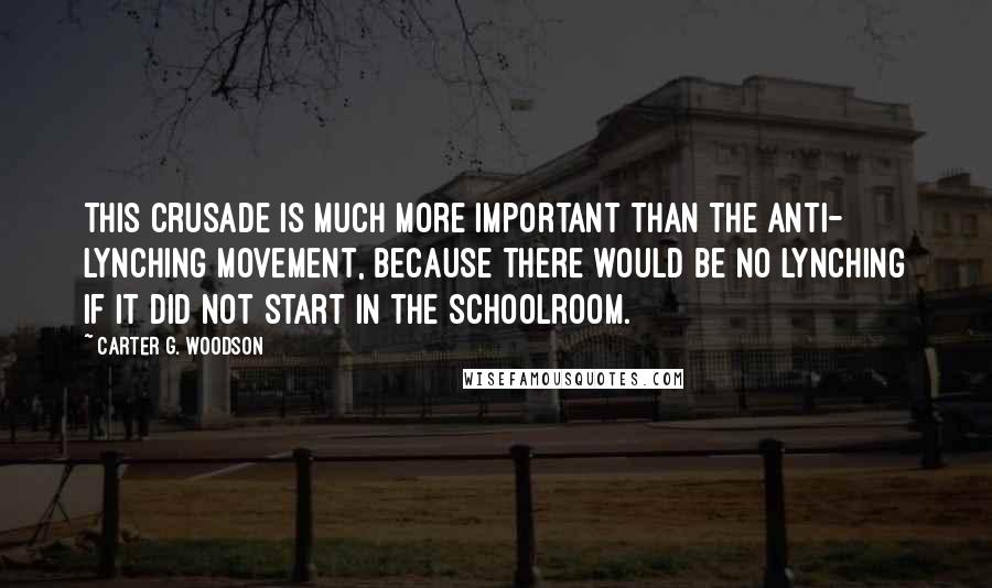 Carter G. Woodson Quotes: This crusade is much more important than the anti- lynching movement, because there would be no lynching if it did not start in the schoolroom.