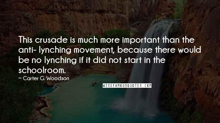 Carter G. Woodson Quotes: This crusade is much more important than the anti- lynching movement, because there would be no lynching if it did not start in the schoolroom.