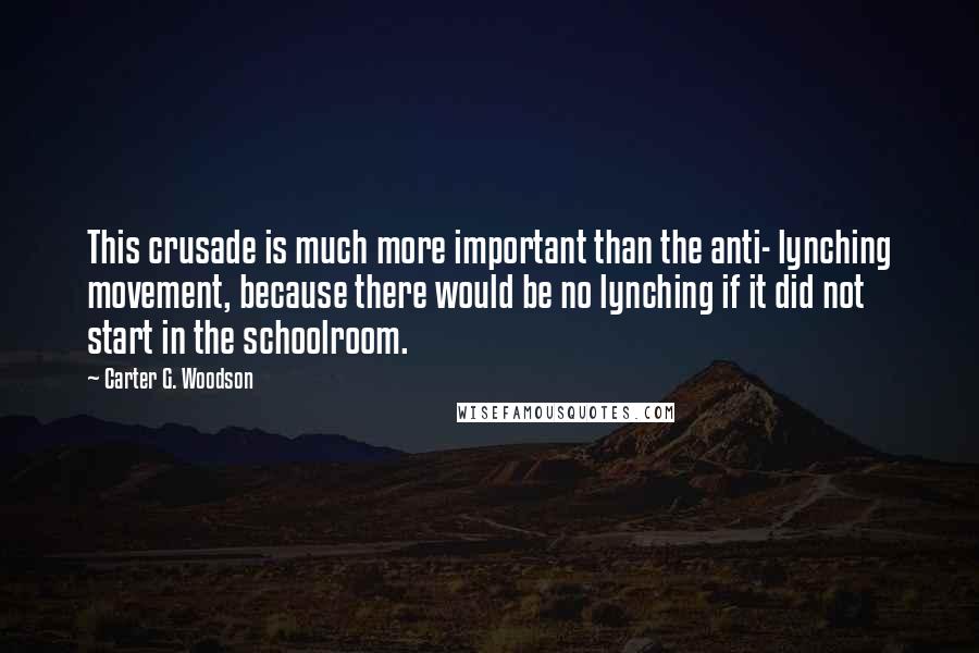 Carter G. Woodson Quotes: This crusade is much more important than the anti- lynching movement, because there would be no lynching if it did not start in the schoolroom.