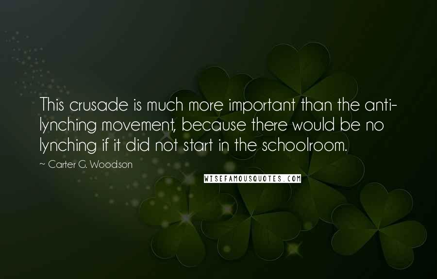 Carter G. Woodson Quotes: This crusade is much more important than the anti- lynching movement, because there would be no lynching if it did not start in the schoolroom.