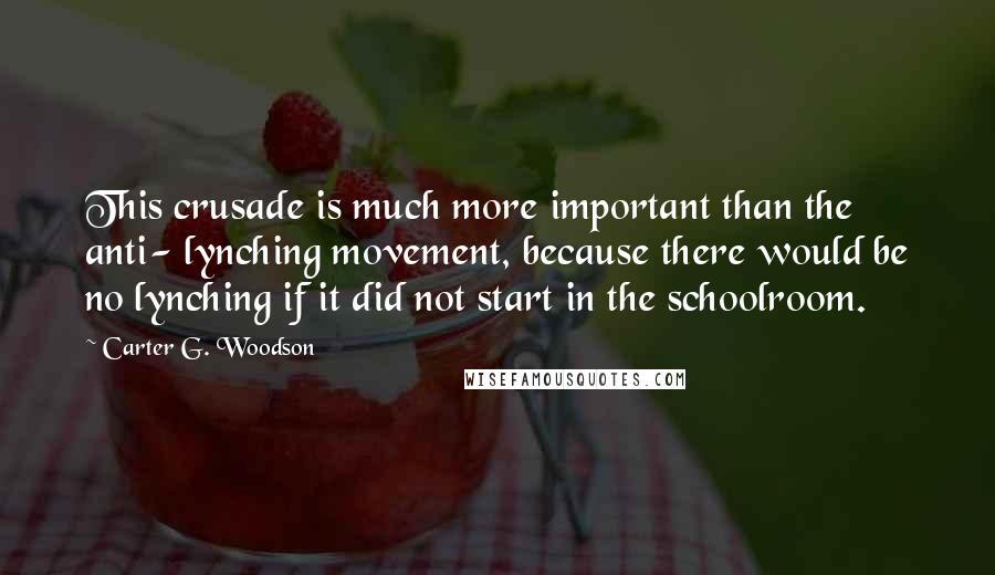 Carter G. Woodson Quotes: This crusade is much more important than the anti- lynching movement, because there would be no lynching if it did not start in the schoolroom.