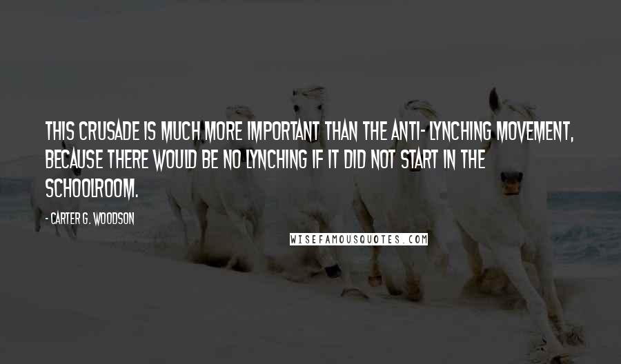 Carter G. Woodson Quotes: This crusade is much more important than the anti- lynching movement, because there would be no lynching if it did not start in the schoolroom.