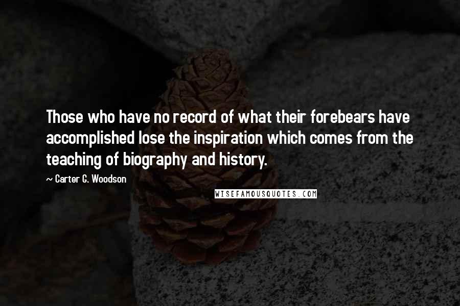 Carter G. Woodson Quotes: Those who have no record of what their forebears have accomplished lose the inspiration which comes from the teaching of biography and history.
