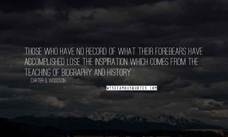 Carter G. Woodson Quotes: Those who have no record of what their forebears have accomplished lose the inspiration which comes from the teaching of biography and history.
