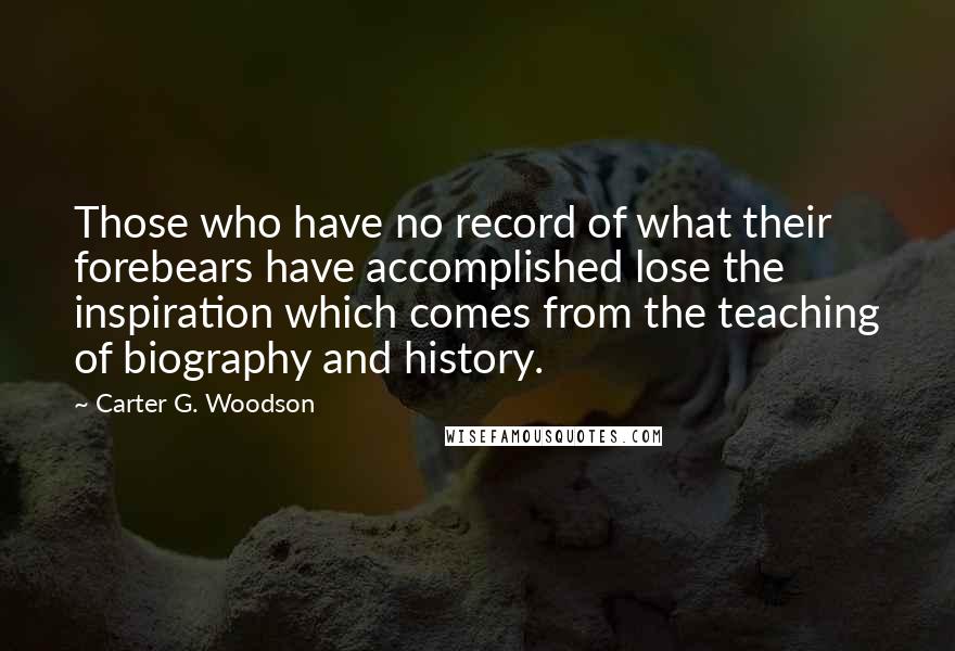 Carter G. Woodson Quotes: Those who have no record of what their forebears have accomplished lose the inspiration which comes from the teaching of biography and history.
