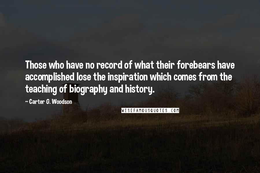 Carter G. Woodson Quotes: Those who have no record of what their forebears have accomplished lose the inspiration which comes from the teaching of biography and history.