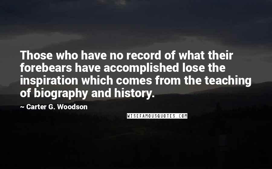Carter G. Woodson Quotes: Those who have no record of what their forebears have accomplished lose the inspiration which comes from the teaching of biography and history.