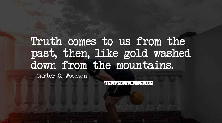 Carter G. Woodson Quotes: Truth comes to us from the past, then, like gold washed down from the mountains.