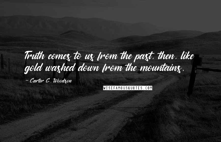Carter G. Woodson Quotes: Truth comes to us from the past, then, like gold washed down from the mountains.