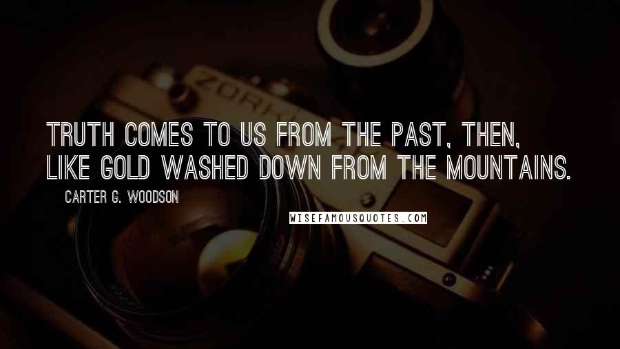 Carter G. Woodson Quotes: Truth comes to us from the past, then, like gold washed down from the mountains.