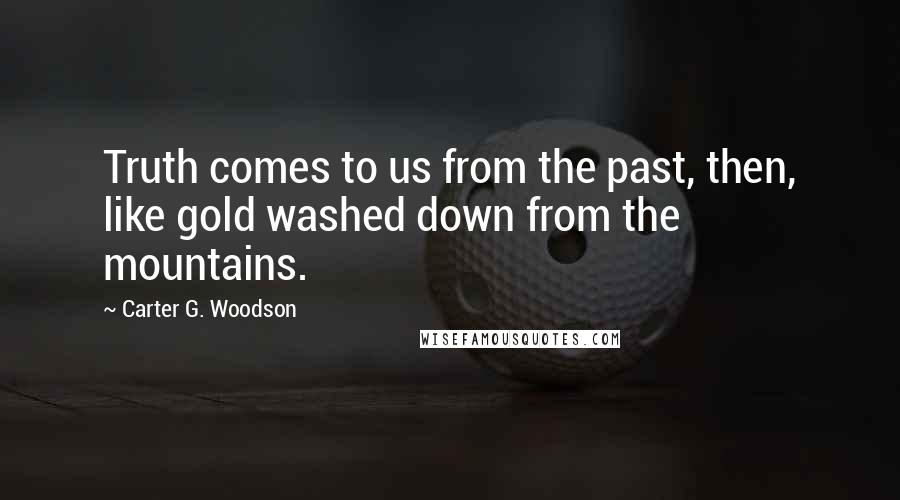 Carter G. Woodson Quotes: Truth comes to us from the past, then, like gold washed down from the mountains.