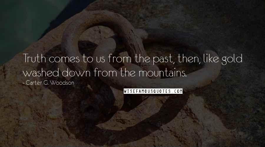 Carter G. Woodson Quotes: Truth comes to us from the past, then, like gold washed down from the mountains.