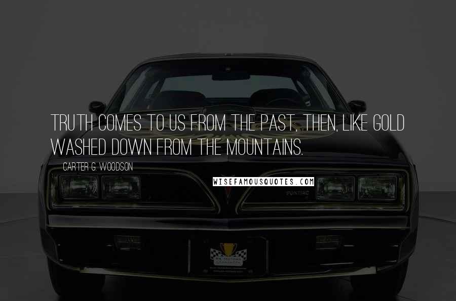 Carter G. Woodson Quotes: Truth comes to us from the past, then, like gold washed down from the mountains.