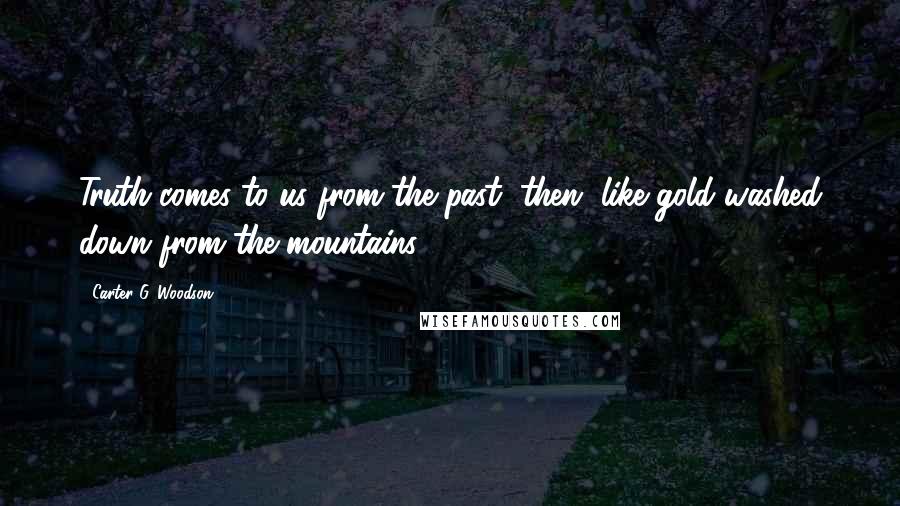 Carter G. Woodson Quotes: Truth comes to us from the past, then, like gold washed down from the mountains.