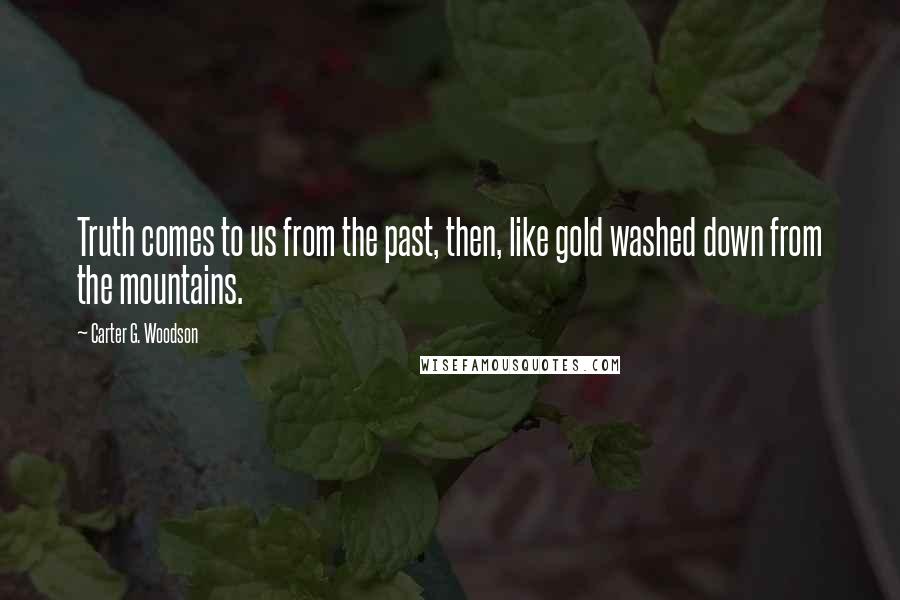Carter G. Woodson Quotes: Truth comes to us from the past, then, like gold washed down from the mountains.