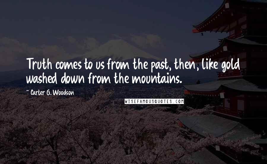 Carter G. Woodson Quotes: Truth comes to us from the past, then, like gold washed down from the mountains.