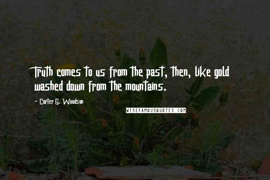 Carter G. Woodson Quotes: Truth comes to us from the past, then, like gold washed down from the mountains.