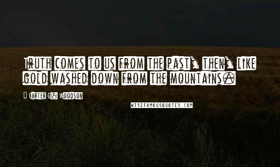 Carter G. Woodson Quotes: Truth comes to us from the past, then, like gold washed down from the mountains.