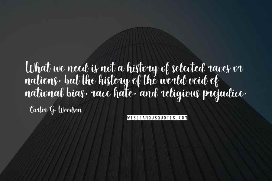 Carter G. Woodson Quotes: What we need is not a history of selected races or nations, but the history of the world void of national bias, race hate, and religious prejudice.