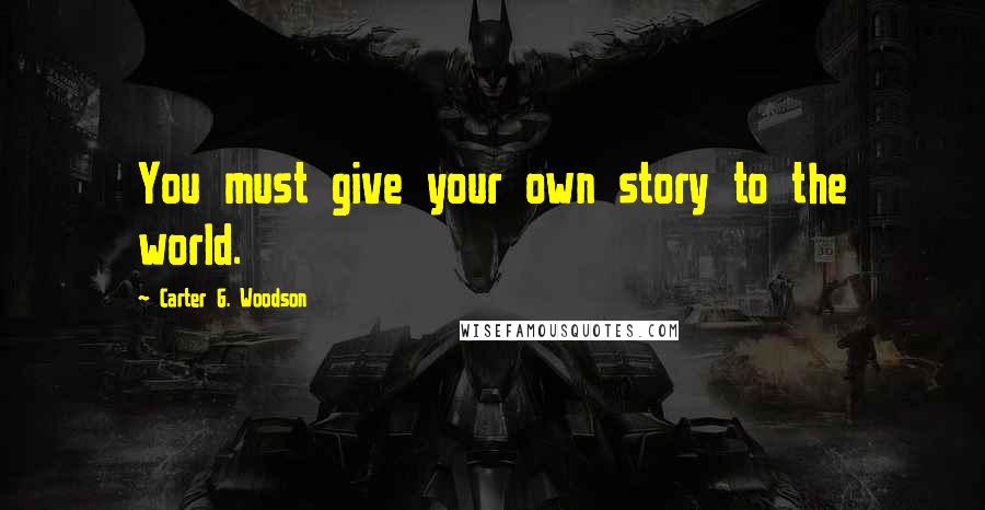 Carter G. Woodson Quotes: You must give your own story to the world.