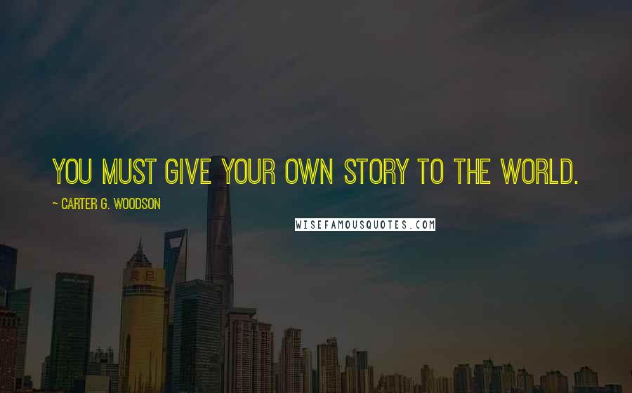 Carter G. Woodson Quotes: You must give your own story to the world.