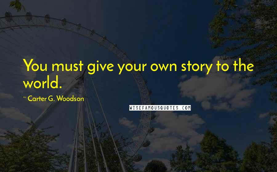 Carter G. Woodson Quotes: You must give your own story to the world.