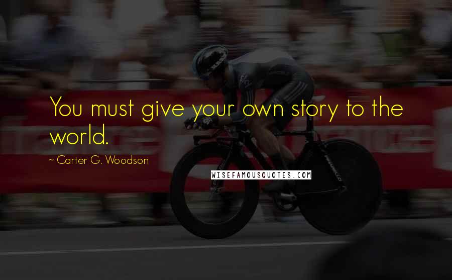 Carter G. Woodson Quotes: You must give your own story to the world.