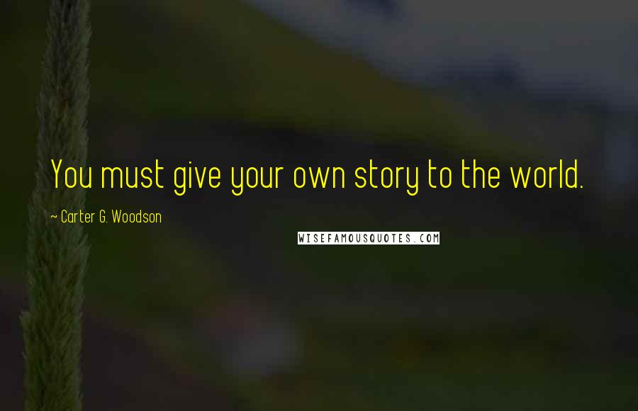 Carter G. Woodson Quotes: You must give your own story to the world.