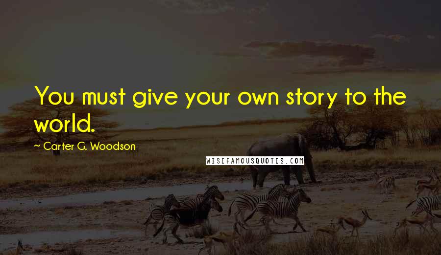 Carter G. Woodson Quotes: You must give your own story to the world.