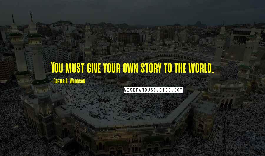 Carter G. Woodson Quotes: You must give your own story to the world.