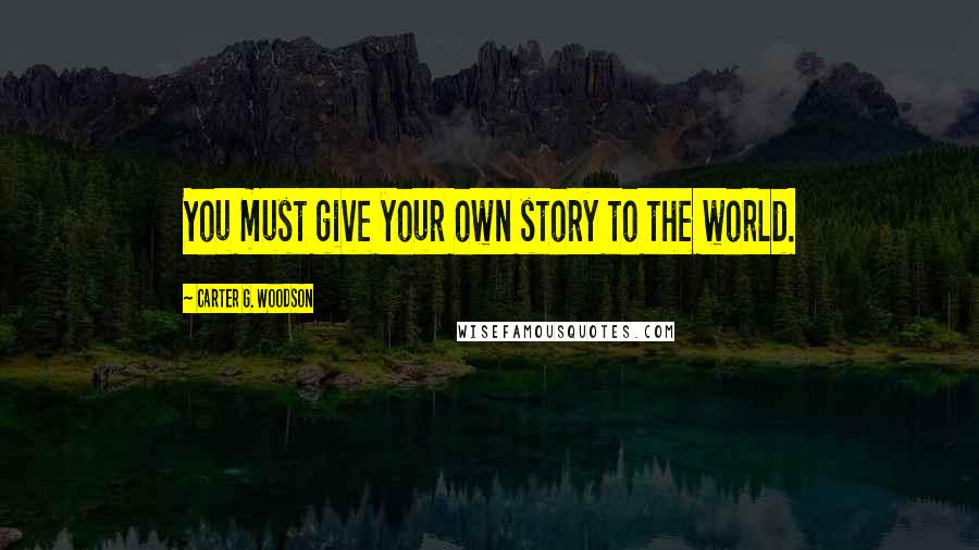 Carter G. Woodson Quotes: You must give your own story to the world.