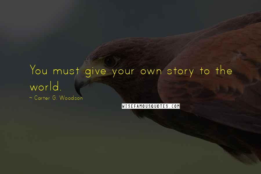 Carter G. Woodson Quotes: You must give your own story to the world.